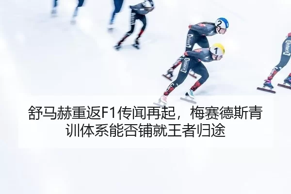 舒马赫重返F1传闻再起，梅赛德斯青训体系能否铺就王者归途