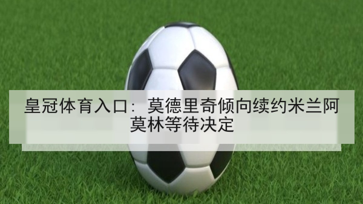 皇冠体育入口: 莫德里奇倾向续约米兰阿莫林等待决定