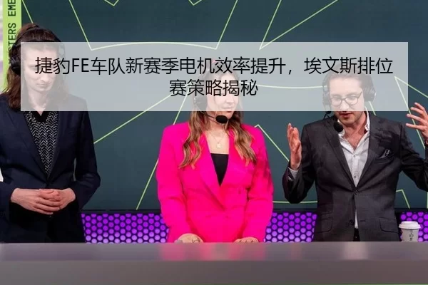 捷豹FE车队新赛季电机效率提升，埃文斯排位赛策略揭秘
