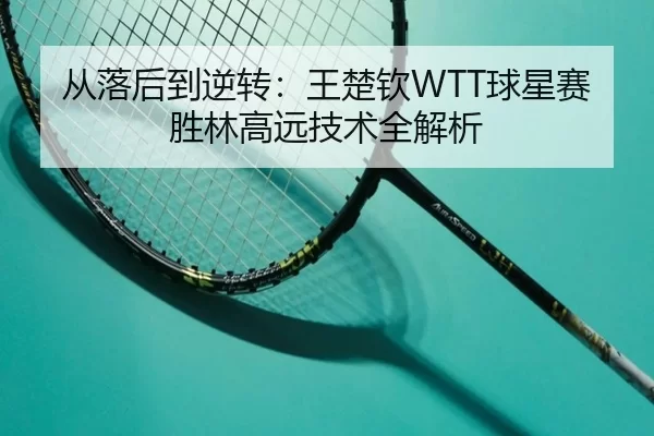 从落后到逆转：王楚钦WTT球星赛胜林高远技术全解析