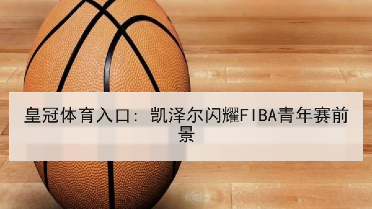 皇冠体育入口: 凯泽尔闪耀FIBA青年赛前景