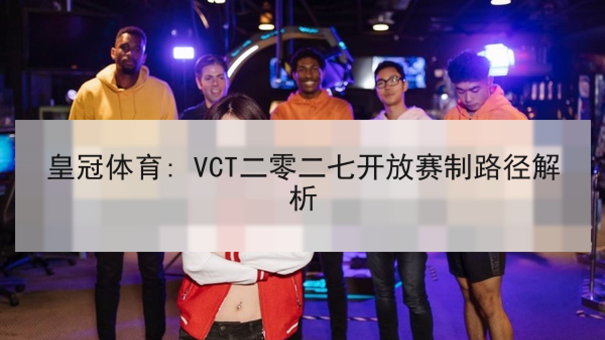 皇冠体育: VCT二零二七开放赛制路径解析