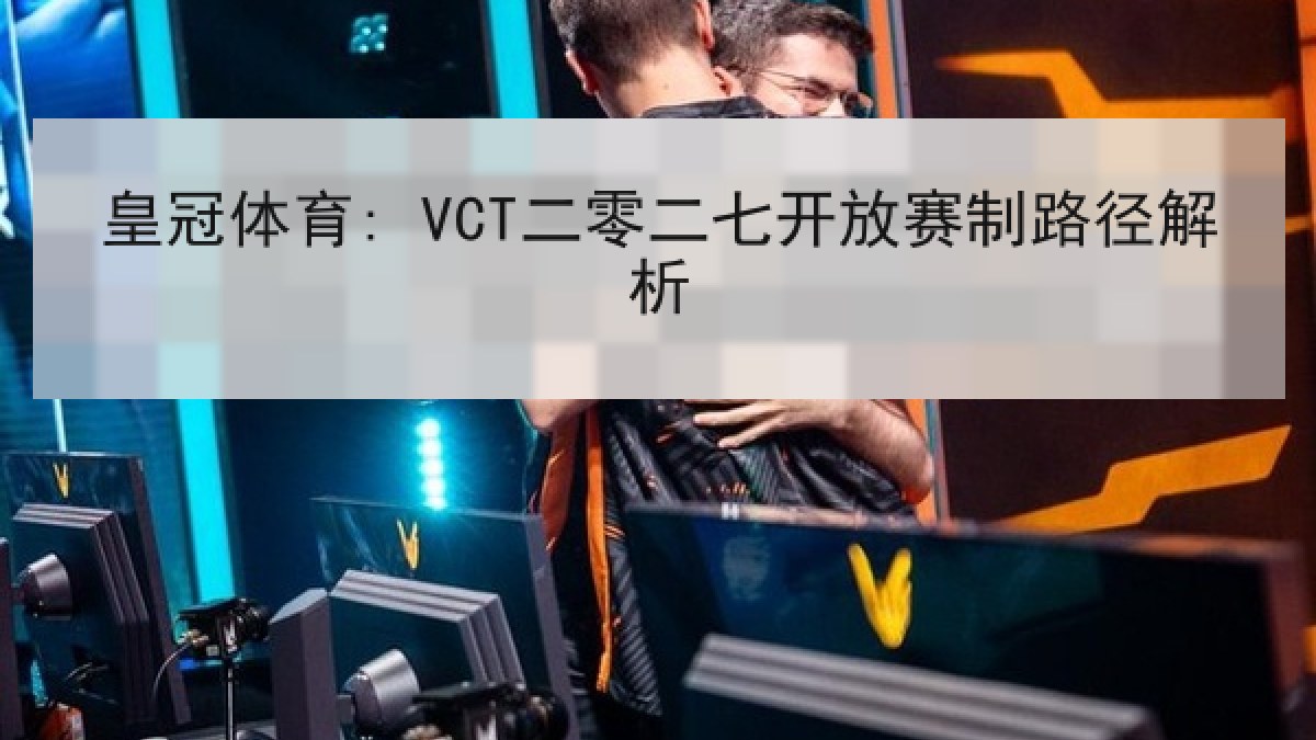 皇冠体育: VCT二零二七开放赛制路径解析
