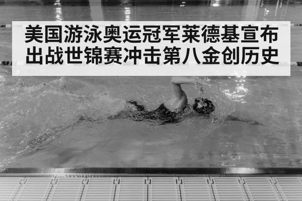 美国游泳奥运冠军莱德基宣布出战世锦赛冲击第八金创历史