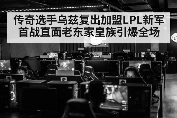 传奇选手乌兹复出加盟LPL新军首战直面老东家皇族引爆全场