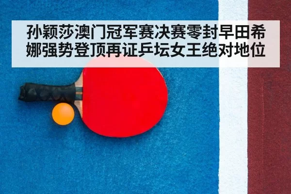 孙颖莎澳门冠军赛决赛零封早田希娜强势登顶再证乒坛女王绝对地位