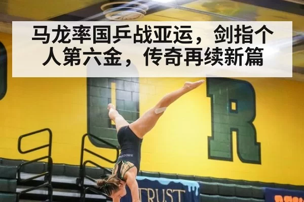 马龙率国乒战亚运，剑指个人第六金，传奇再续新篇