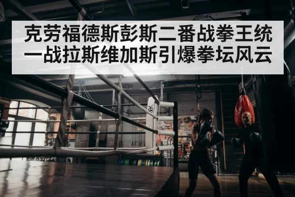 克劳福德斯彭斯二番战拳王统一战拉斯维加斯引爆拳坛风云