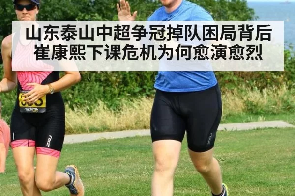 山东泰山中超争冠掉队困局背后 崔康熙下课危机为何愈演愈烈