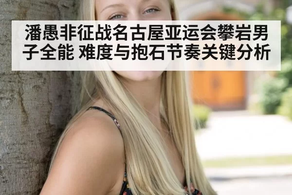潘愚非征战名古屋亚运会攀岩男子全能 难度与抱石节奏关键分析
