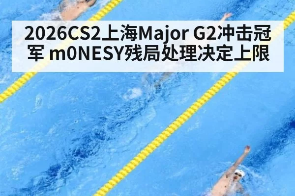 2026CS2上海Major G2冲击冠军 m0NESY残局处理决定上限